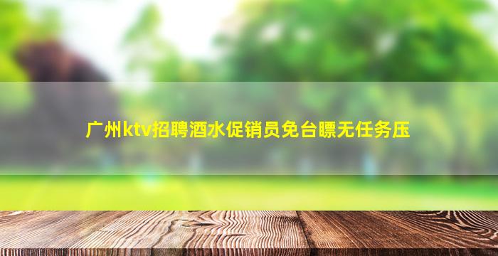 广州ktv招聘酒水促销员免台瞟无任务压